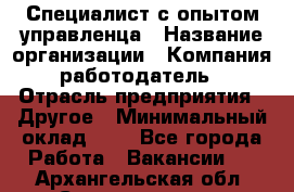 Специалист с опытом управленца › Название организации ­ Компания-работодатель › Отрасль предприятия ­ Другое › Минимальный оклад ­ 1 - Все города Работа » Вакансии   . Архангельская обл.,Северодвинск г.